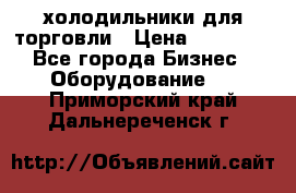 холодильники для торговли › Цена ­ 13 000 - Все города Бизнес » Оборудование   . Приморский край,Дальнереченск г.